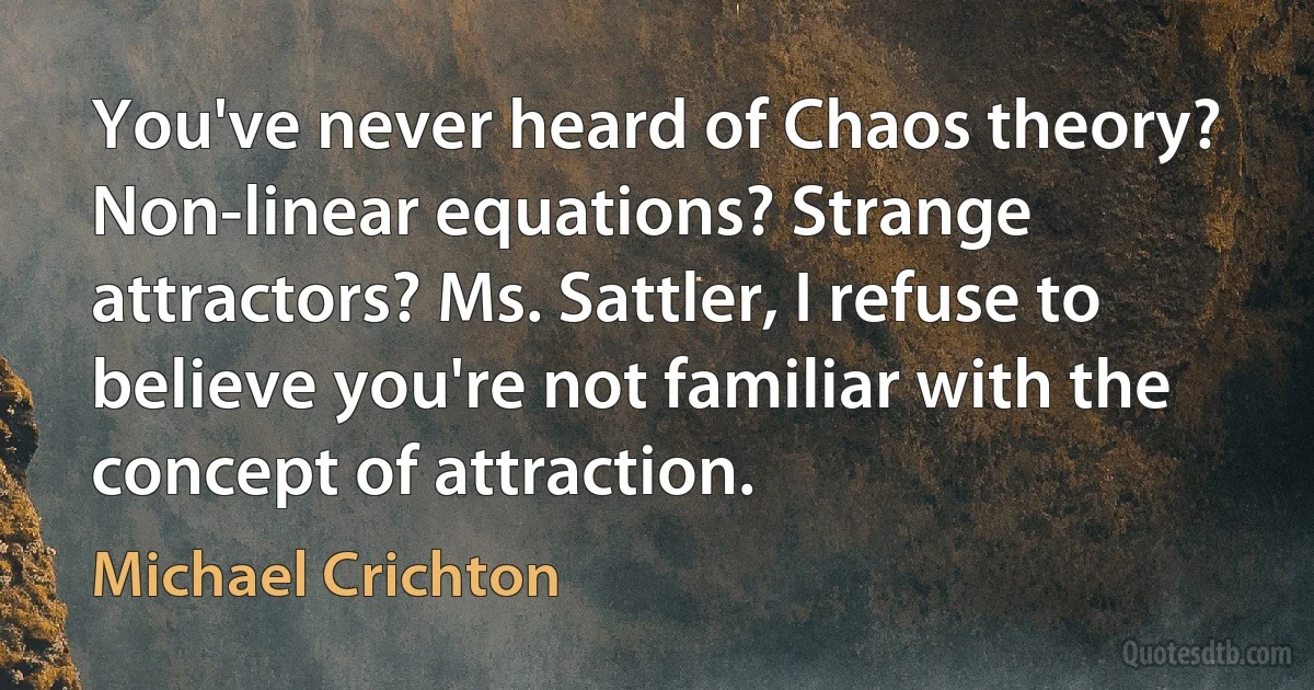 You've never heard of Chaos theory? Non-linear equations? Strange attractors? Ms. Sattler, I refuse to believe you're not familiar with the concept of attraction. (Michael Crichton)