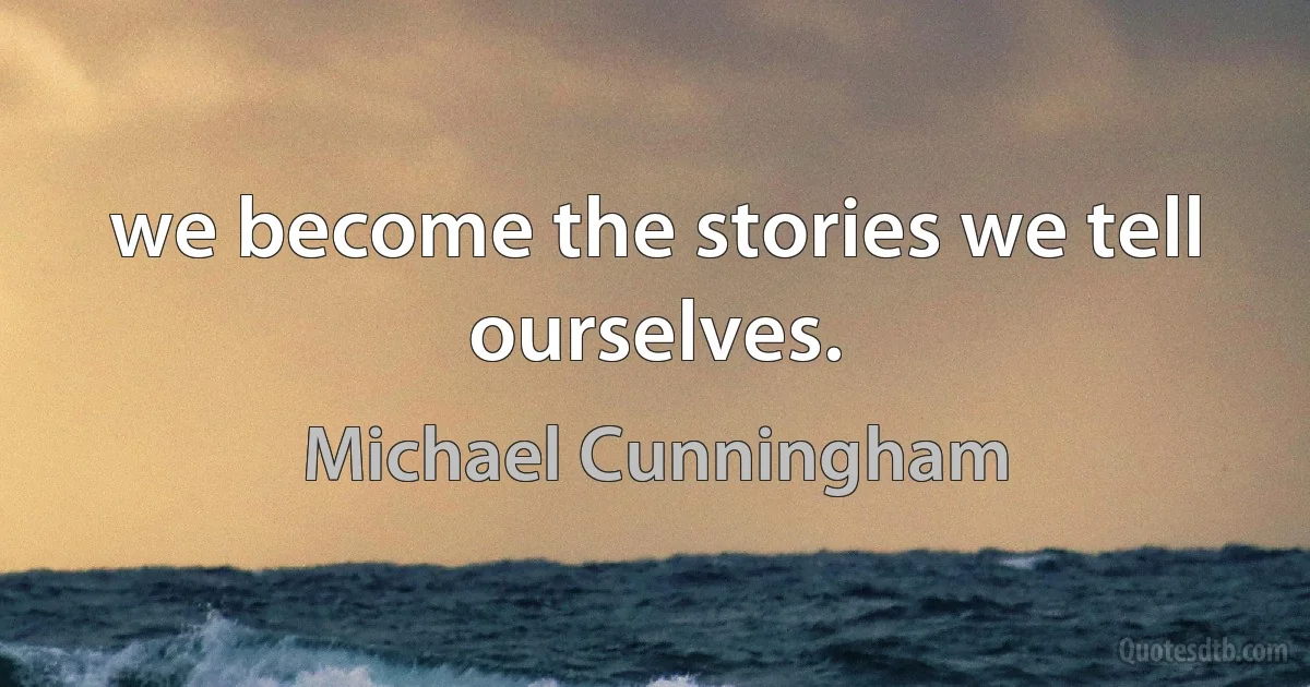 we become the stories we tell ourselves. (Michael Cunningham)