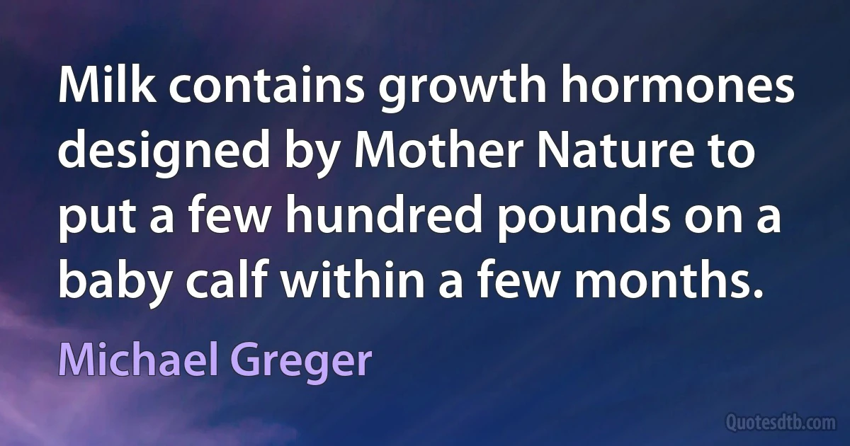 Milk contains growth hormones designed by Mother Nature to put a few hundred pounds on a baby calf within a few months. (Michael Greger)