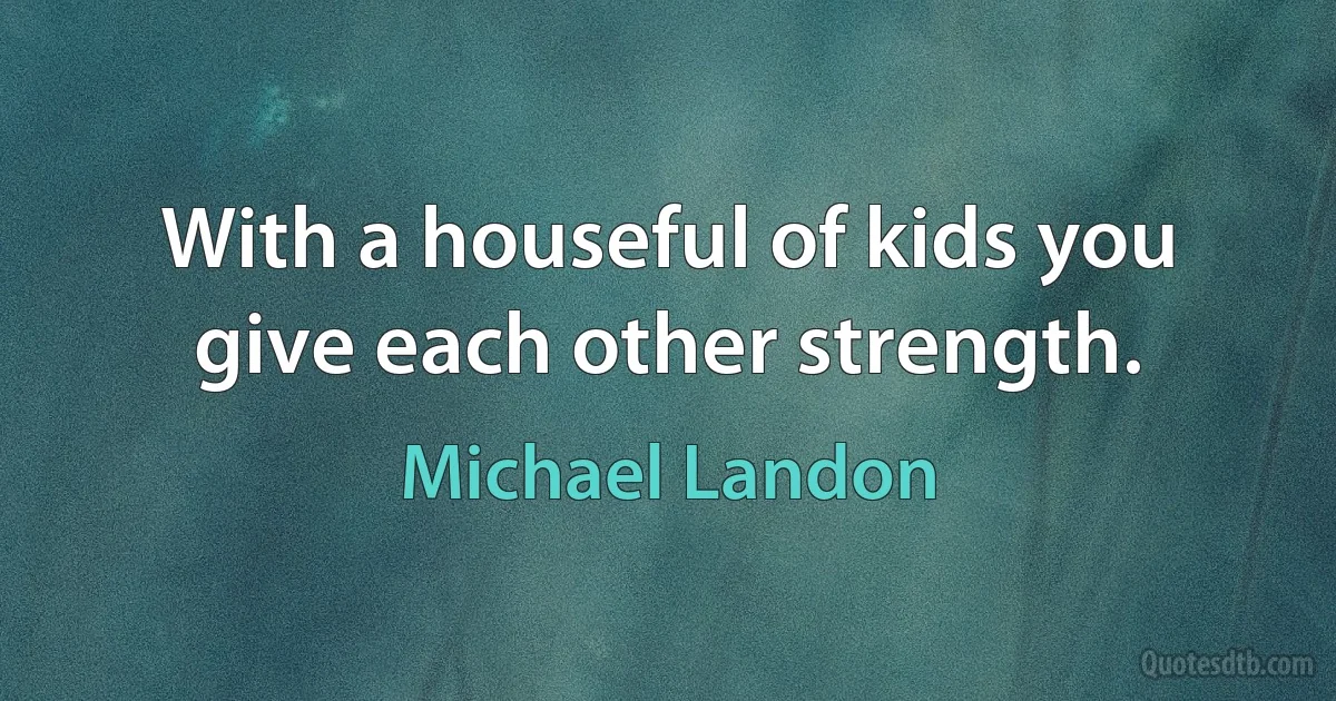 With a houseful of kids you give each other strength. (Michael Landon)