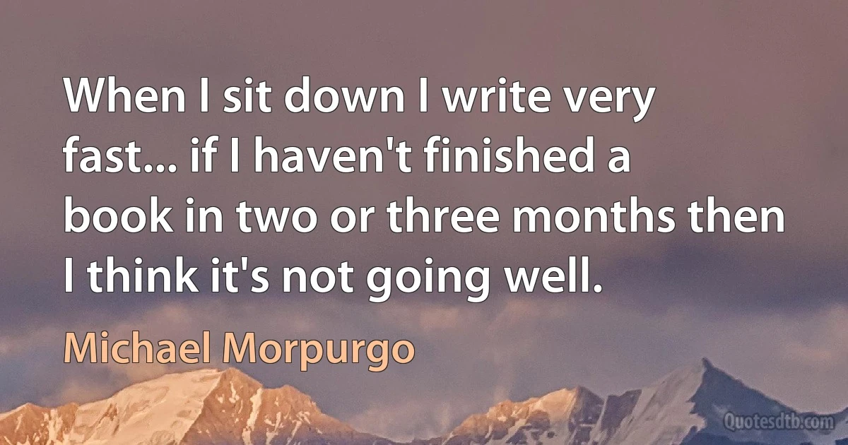 When I sit down I write very fast... if I haven't finished a book in two or three months then I think it's not going well. (Michael Morpurgo)