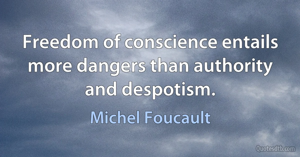 Freedom of conscience entails more dangers than authority and despotism. (Michel Foucault)