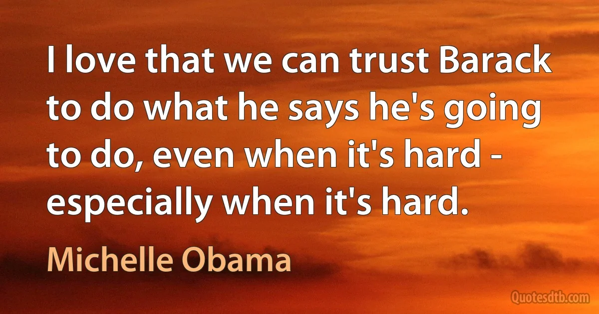 I love that we can trust Barack to do what he says he's going to do, even when it's hard - especially when it's hard. (Michelle Obama)