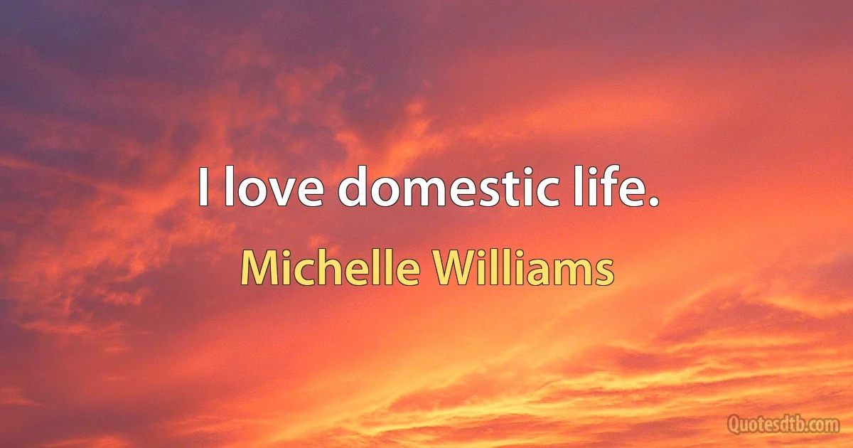 I love domestic life. (Michelle Williams)