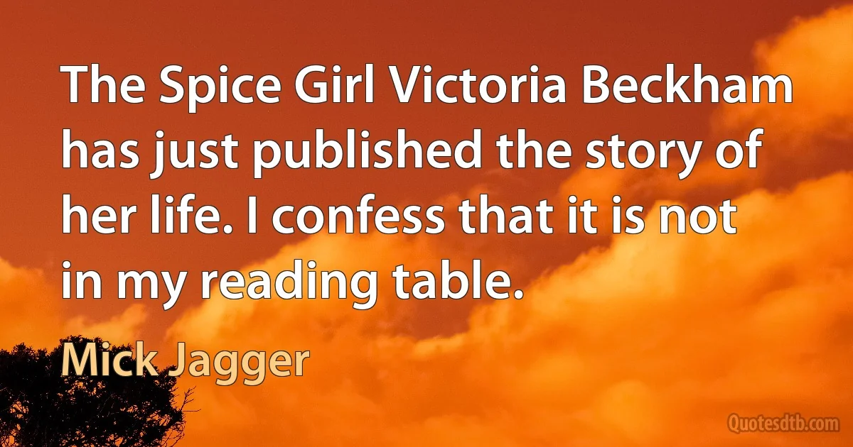 The Spice Girl Victoria Beckham has just published the story of her life. I confess that it is not in my reading table. (Mick Jagger)