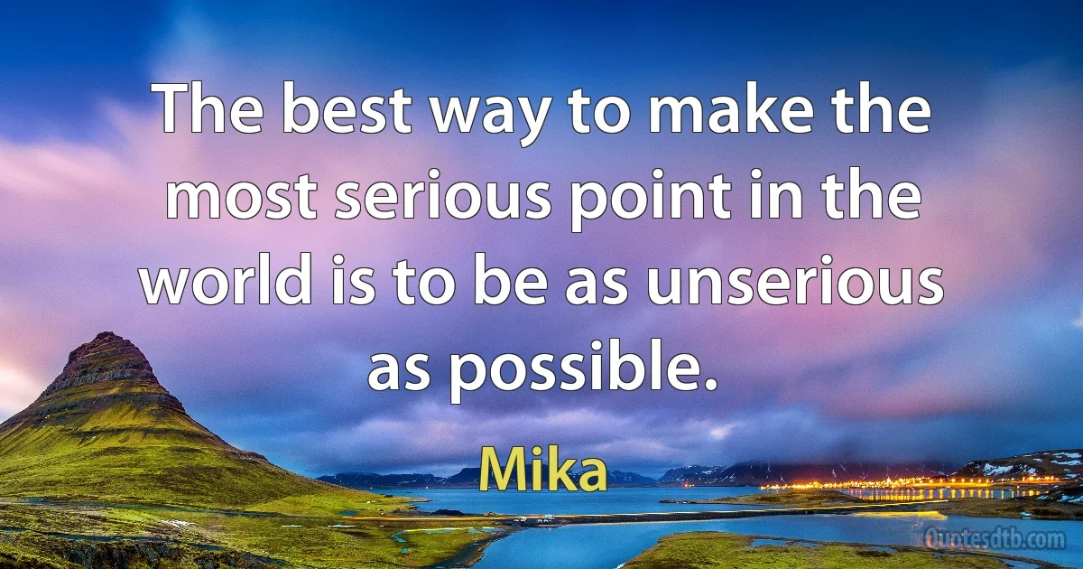 The best way to make the most serious point in the world is to be as unserious as possible. (Mika)