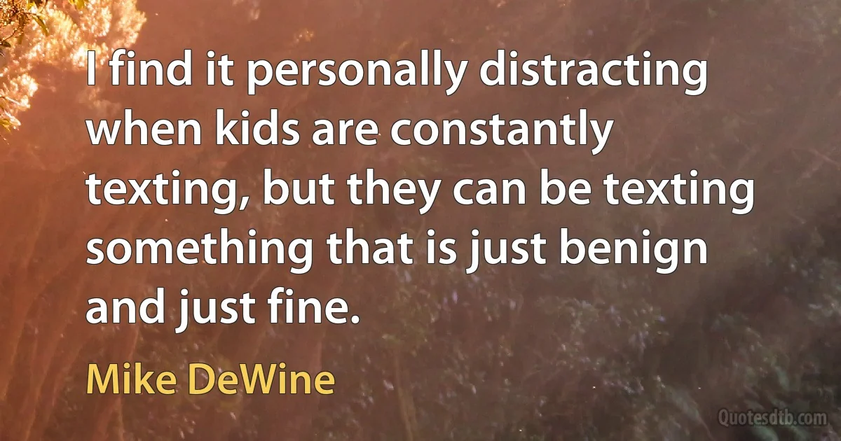 I find it personally distracting when kids are constantly texting, but they can be texting something that is just benign and just fine. (Mike DeWine)