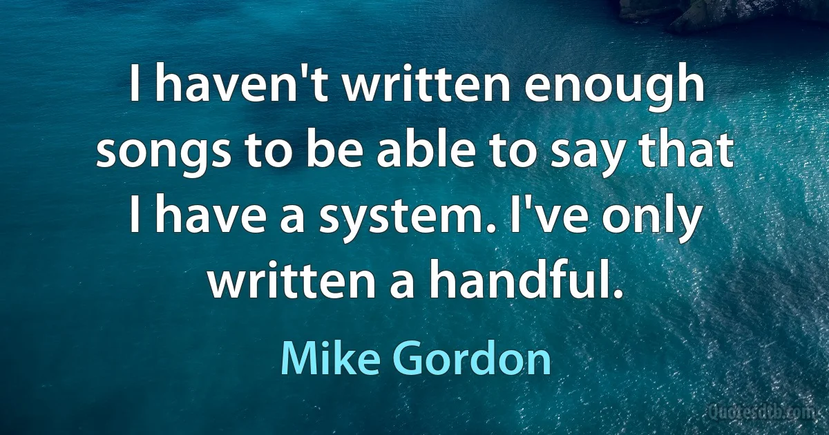 I haven't written enough songs to be able to say that I have a system. I've only written a handful. (Mike Gordon)