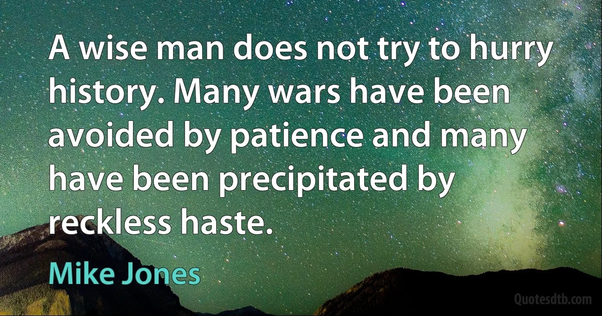 A wise man does not try to hurry history. Many wars have been avoided by patience and many have been precipitated by reckless haste. (Mike Jones)