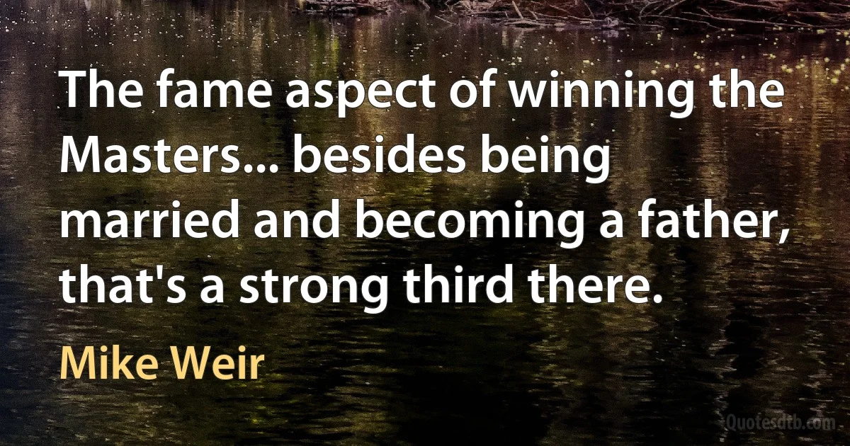 The fame aspect of winning the Masters... besides being married and becoming a father, that's a strong third there. (Mike Weir)