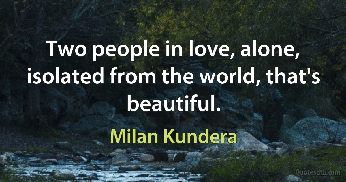 Two people in love, alone, isolated from the world, that's beautiful. (Milan Kundera)