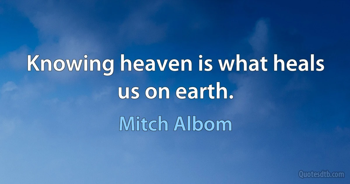 Knowing heaven is what heals us on earth. (Mitch Albom)