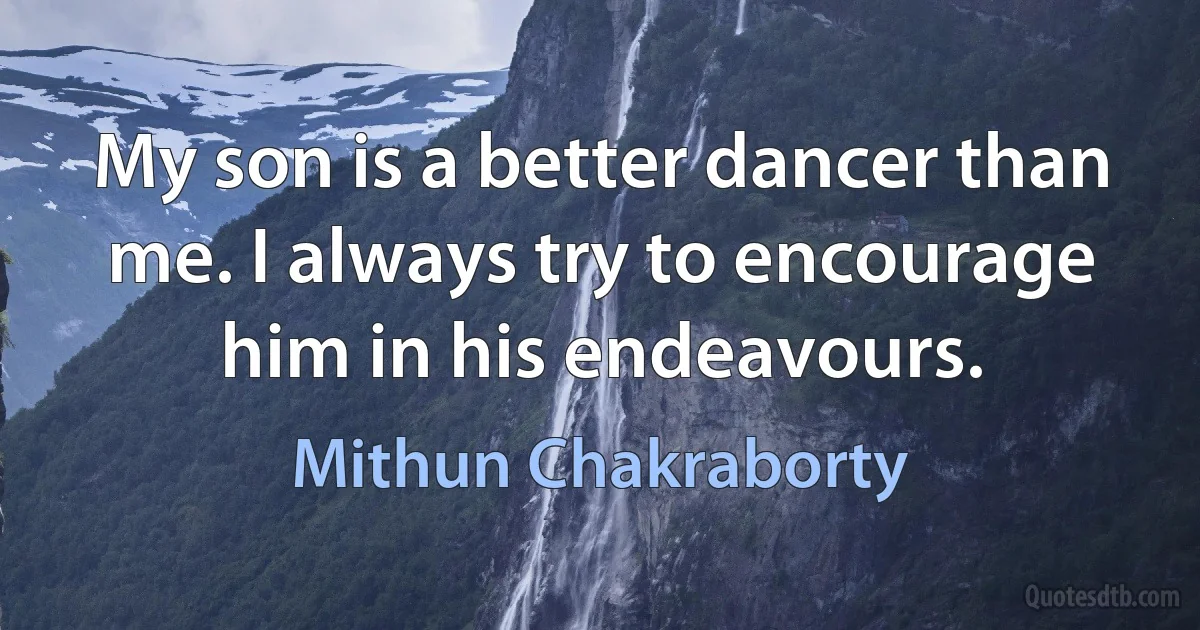 My son is a better dancer than me. I always try to encourage him in his endeavours. (Mithun Chakraborty)