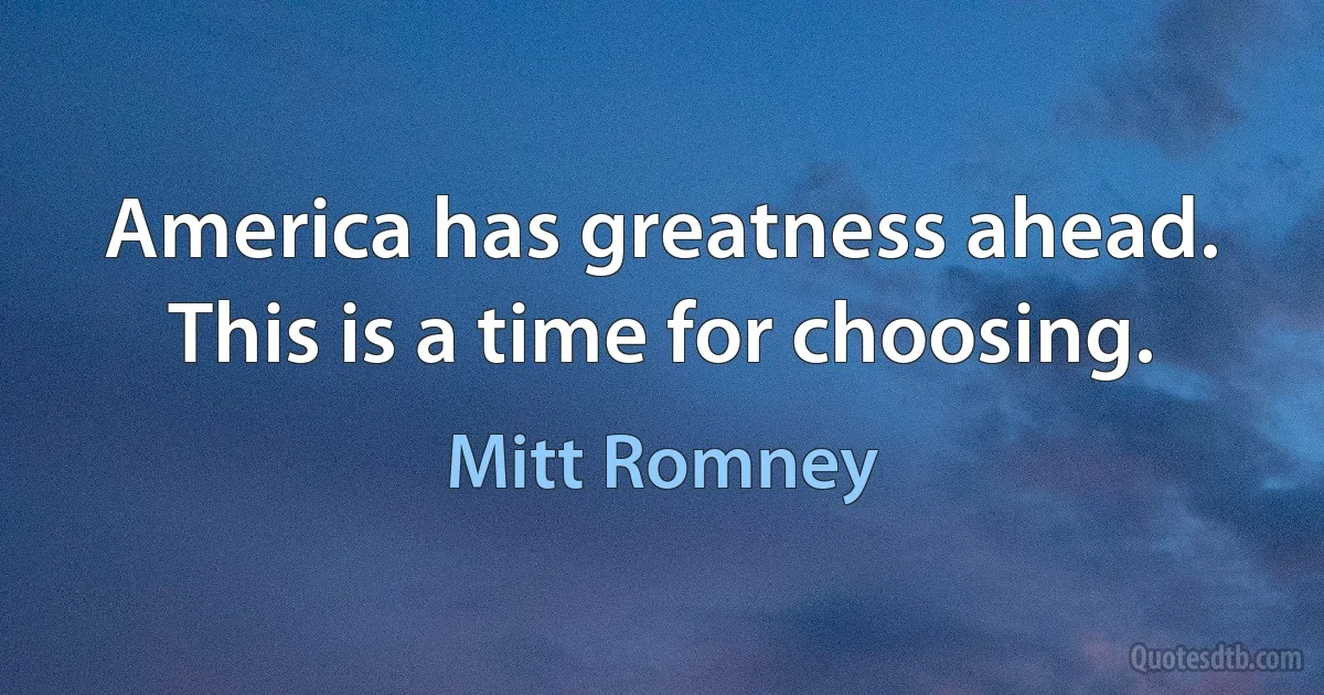 America has greatness ahead. This is a time for choosing. (Mitt Romney)