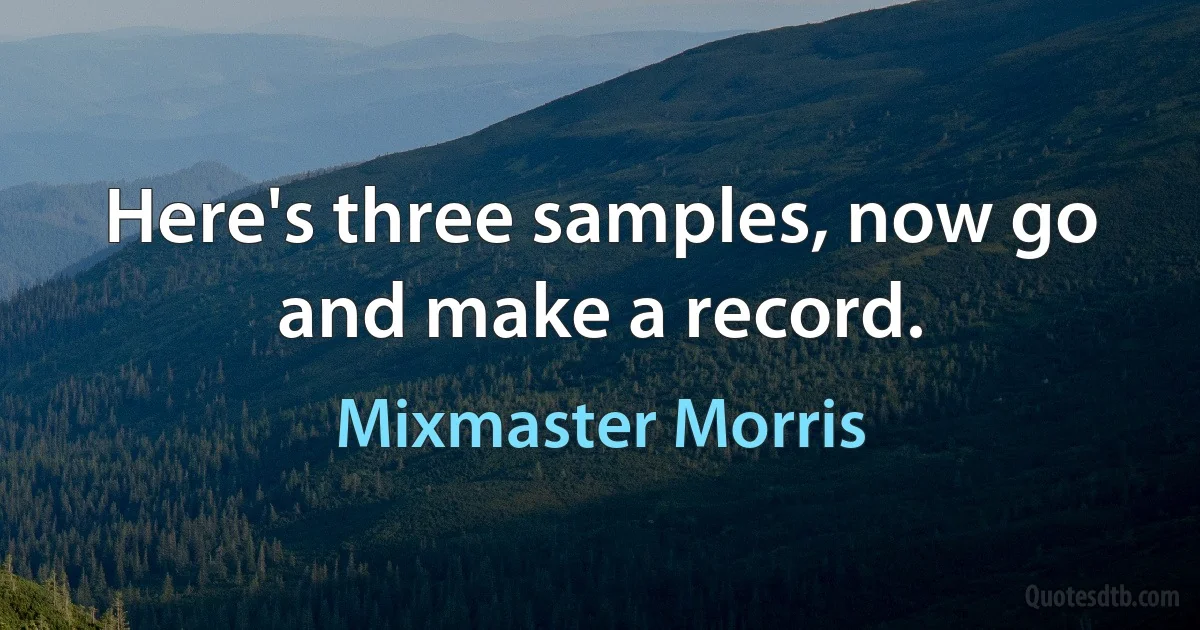 Here's three samples, now go and make a record. (Mixmaster Morris)