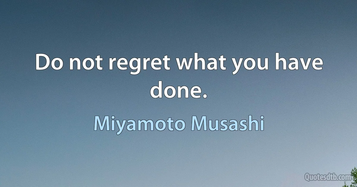 Do not regret what you have done. (Miyamoto Musashi)