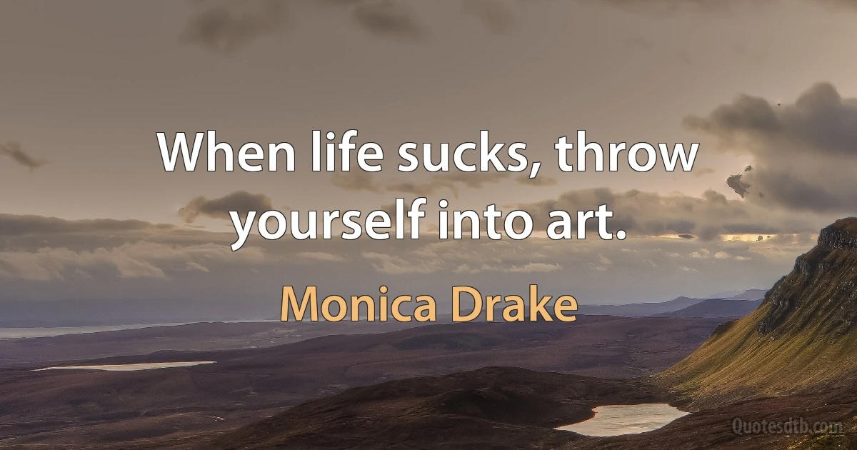 When life sucks, throw yourself into art. (Monica Drake)