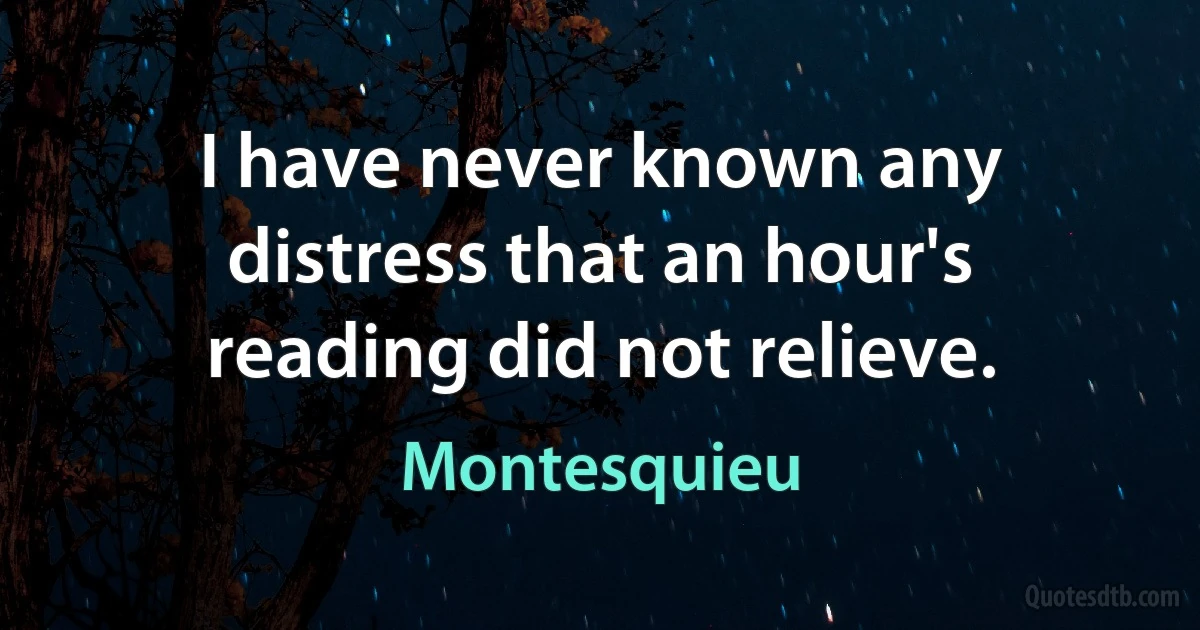 I have never known any distress that an hour's reading did not relieve. (Montesquieu)