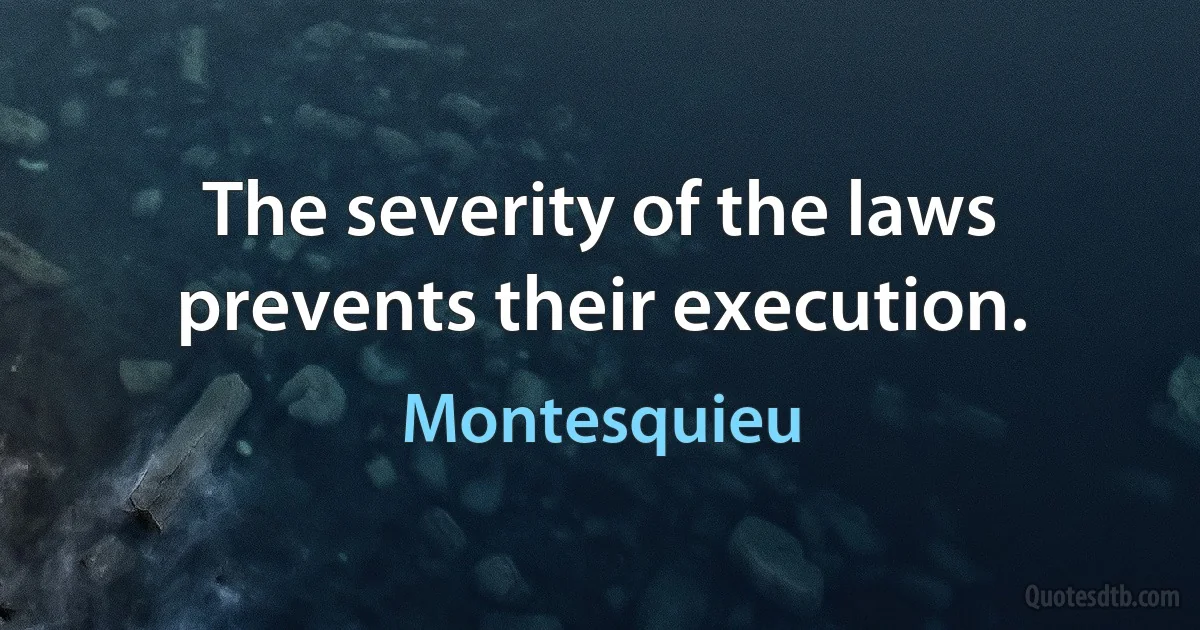 The severity of the laws prevents their execution. (Montesquieu)