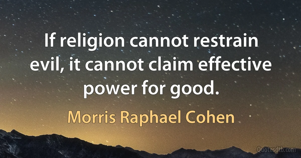 If religion cannot restrain evil, it cannot claim effective power for good. (Morris Raphael Cohen)