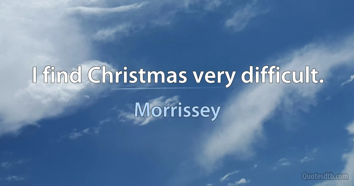 I find Christmas very difficult. (Morrissey)