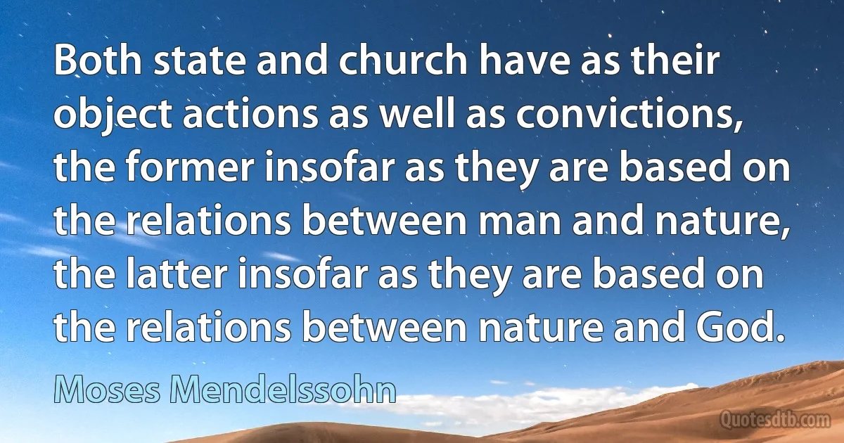 Both state and church have as their object actions as well as convictions, the former insofar as they are based on the relations between man and nature, the latter insofar as they are based on the relations between nature and God. (Moses Mendelssohn)