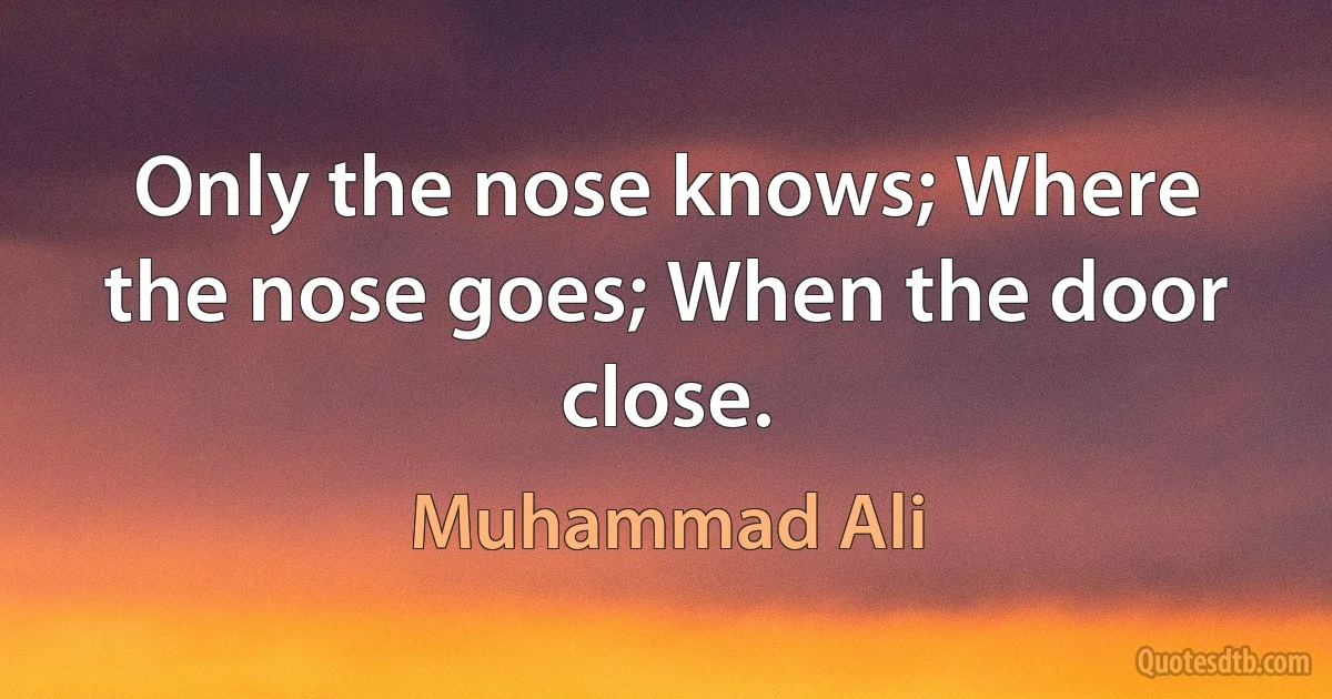 Only the nose knows; Where the nose goes; When the door close. (Muhammad Ali)