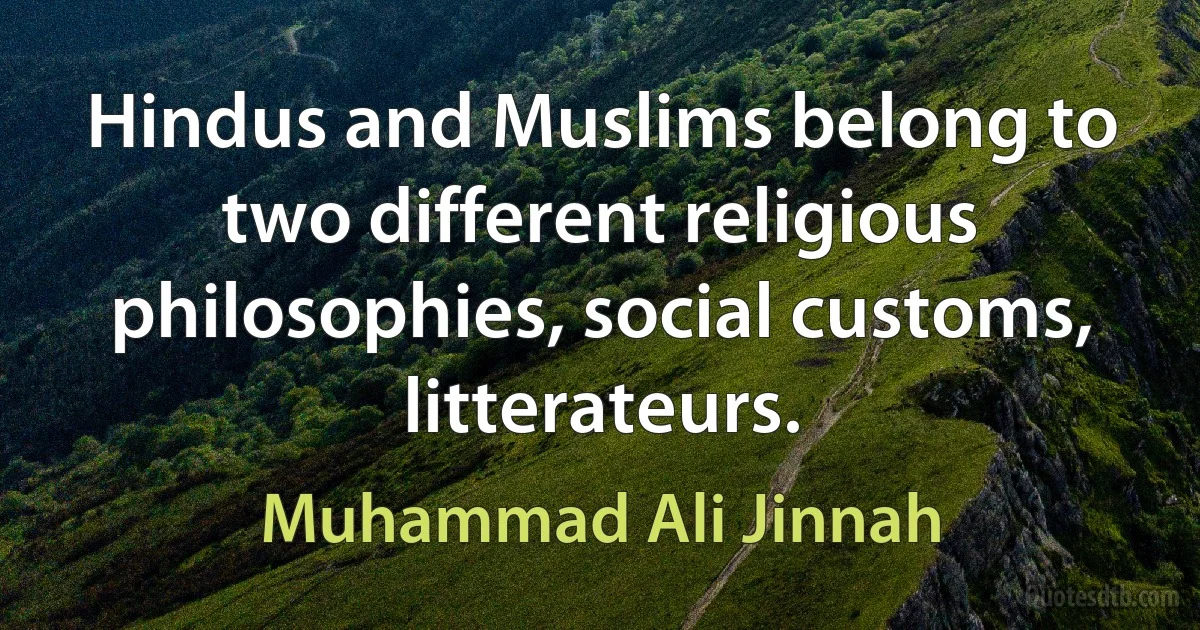 Hindus and Muslims belong to two different religious philosophies, social customs, litterateurs. (Muhammad Ali Jinnah)