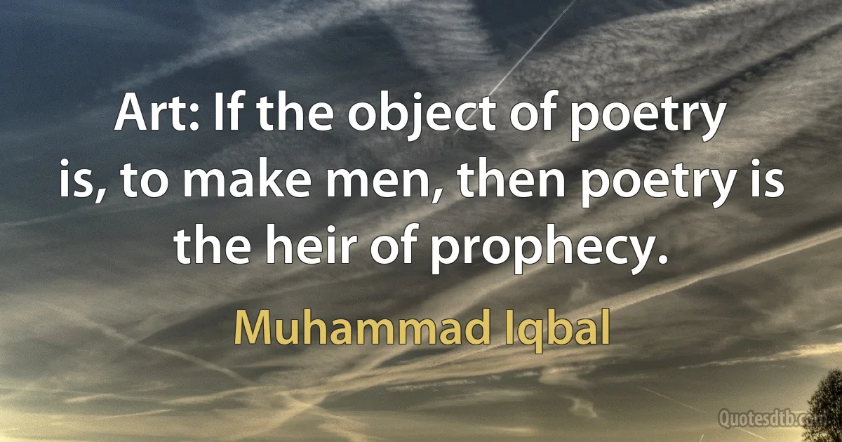 Art: If the object of poetry is, to make men, then poetry is the heir of prophecy. (Muhammad Iqbal)