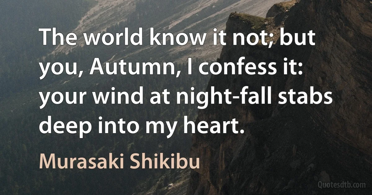 The world know it not; but you, Autumn, I confess it: your wind at night-fall stabs deep into my heart. (Murasaki Shikibu)