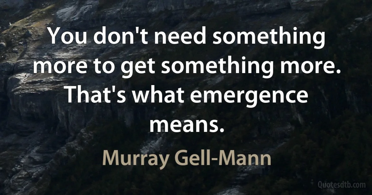 You don't need something more to get something more. That's what emergence means. (Murray Gell-Mann)