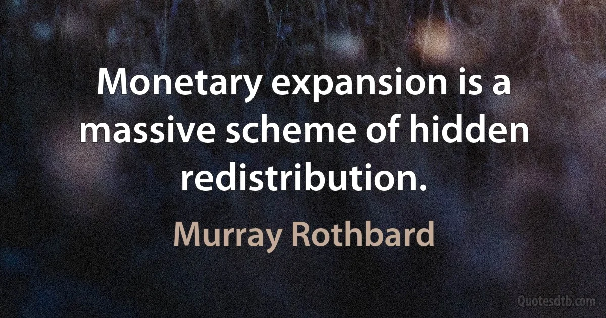 Monetary expansion is a massive scheme of hidden redistribution. (Murray Rothbard)