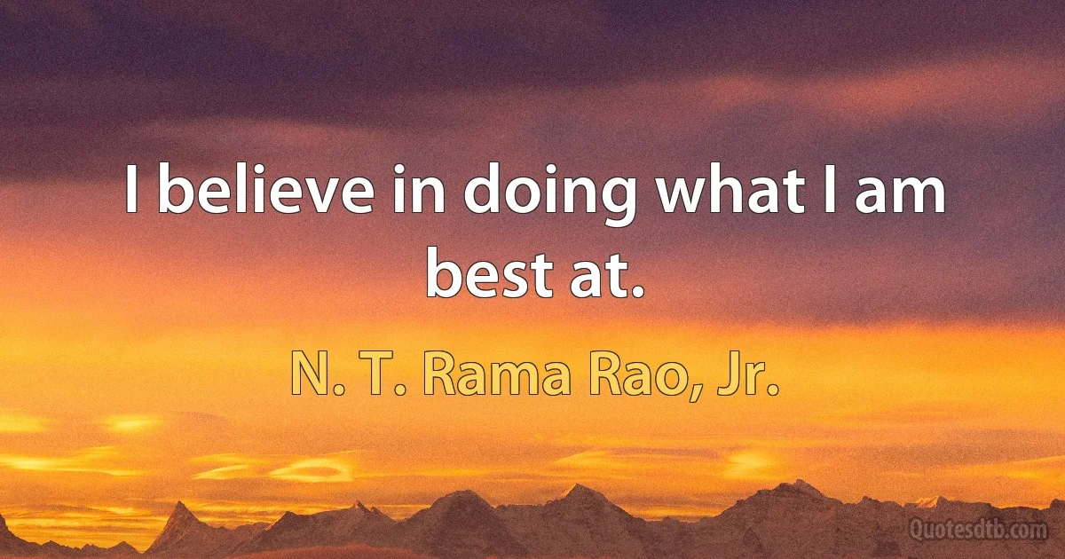 I believe in doing what I am best at. (N. T. Rama Rao, Jr.)