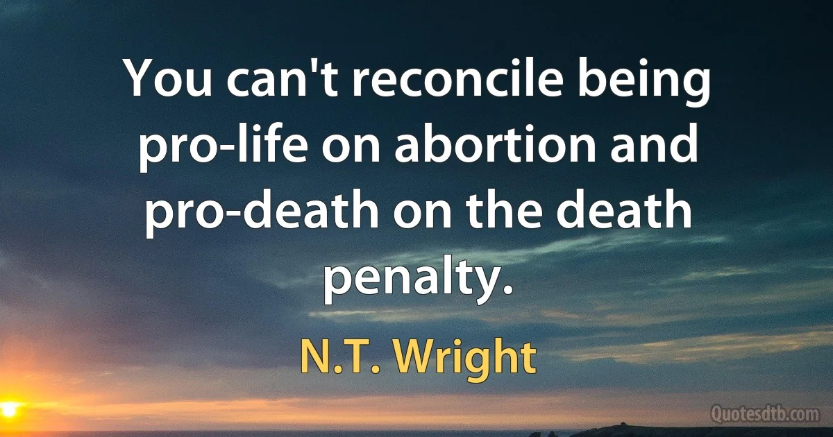 You can't reconcile being pro-life on abortion and pro-death on the death penalty. (N.T. Wright)