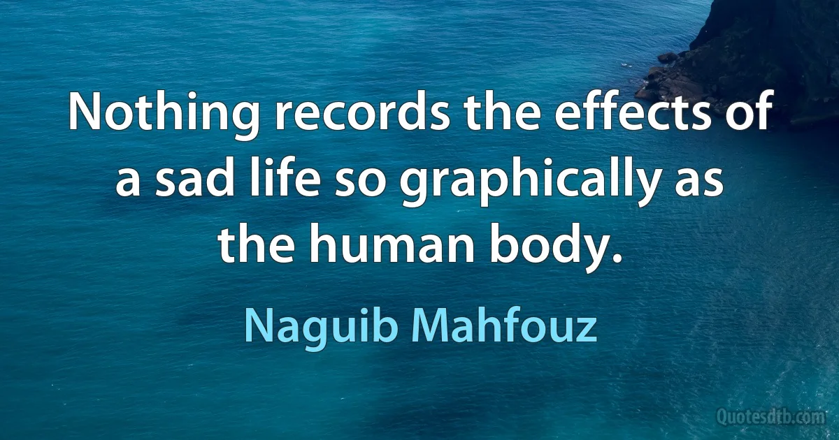 Nothing records the effects of a sad life so graphically as the human body. (Naguib Mahfouz)