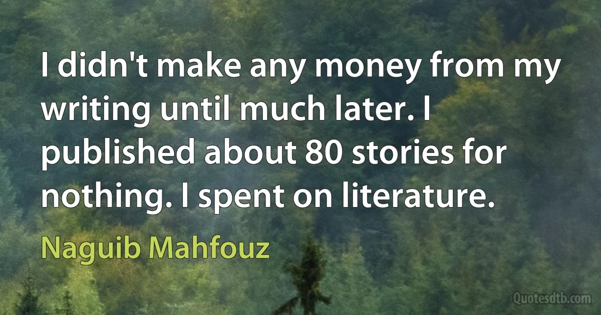 I didn't make any money from my writing until much later. I published about 80 stories for nothing. I spent on literature. (Naguib Mahfouz)