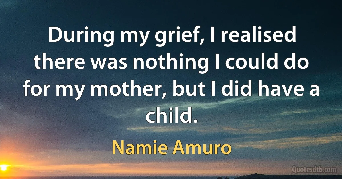 During my grief, I realised there was nothing I could do for my mother, but I did have a child. (Namie Amuro)