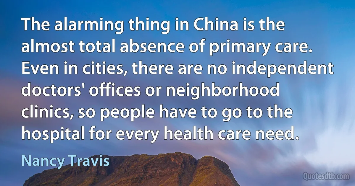 The alarming thing in China is the almost total absence of primary care. Even in cities, there are no independent doctors' offices or neighborhood clinics, so people have to go to the hospital for every health care need. (Nancy Travis)