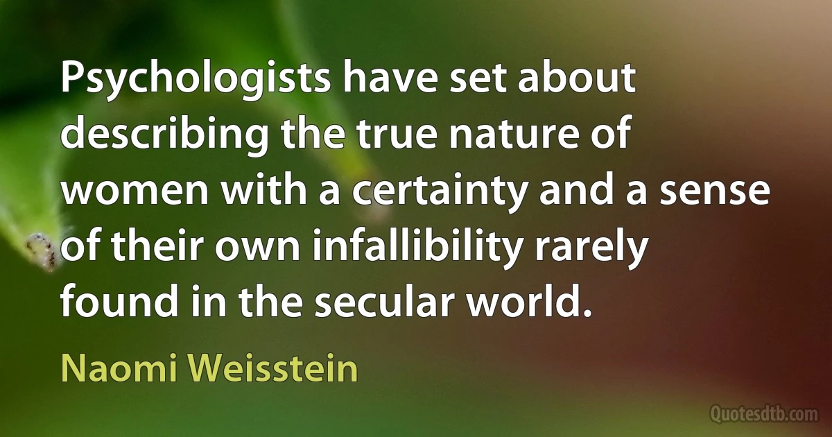 Psychologists have set about describing the true nature of women with a certainty and a sense of their own infallibility rarely found in the secular world. (Naomi Weisstein)