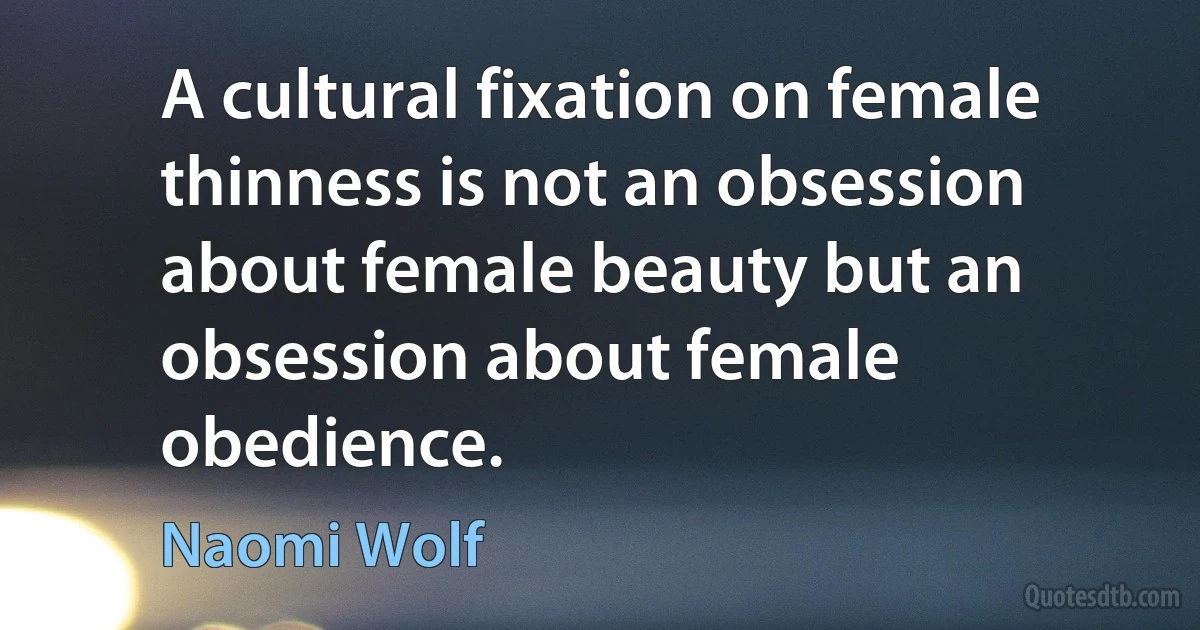 A cultural fixation on female thinness is not an obsession about female beauty but an obsession about female obedience. (Naomi Wolf)