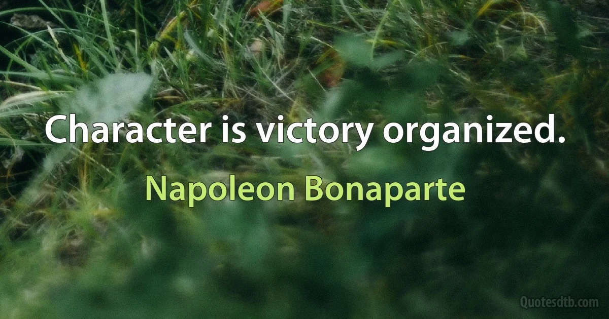 Character is victory organized. (Napoleon Bonaparte)