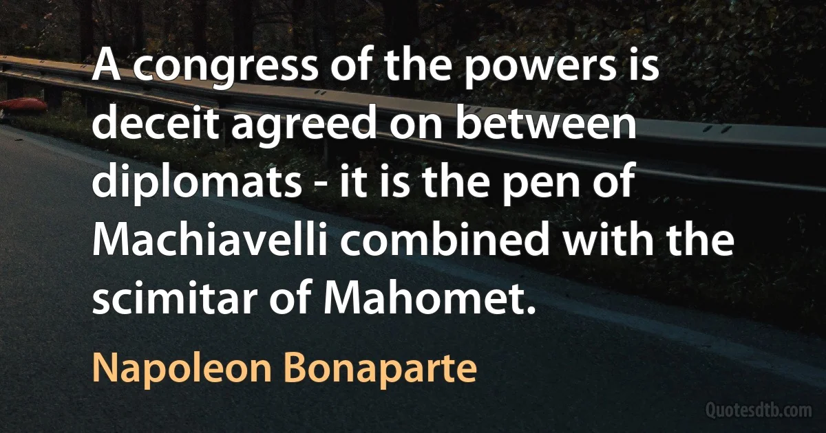 A congress of the powers is deceit agreed on between diplomats - it is the pen of Machiavelli combined with the scimitar of Mahomet. (Napoleon Bonaparte)