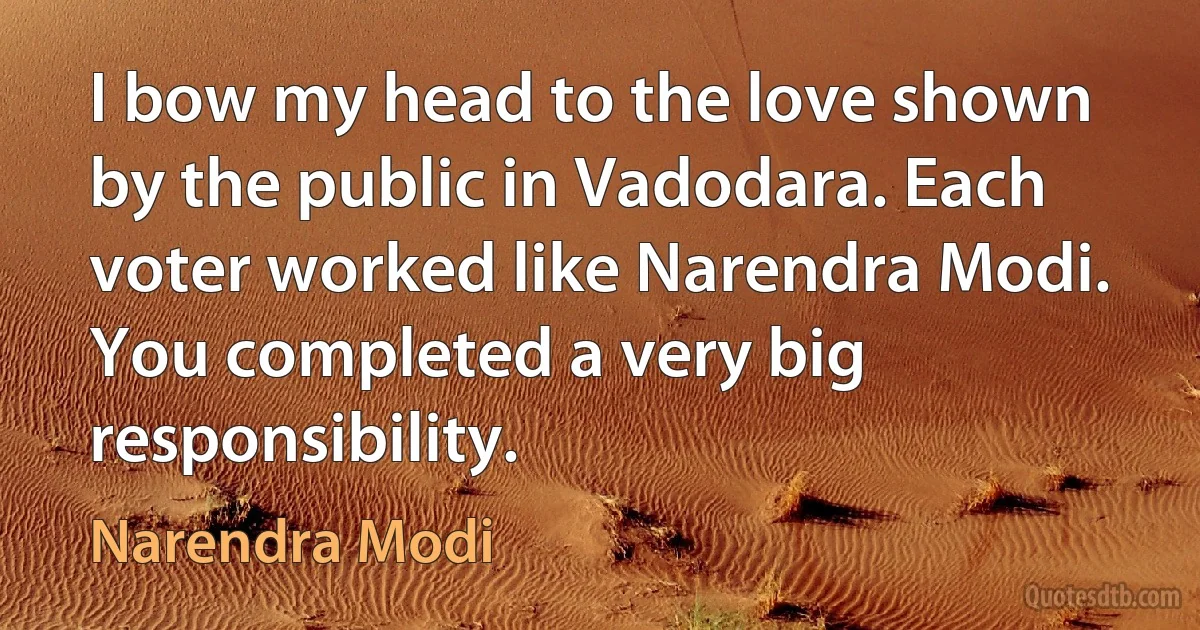 I bow my head to the love shown by the public in Vadodara. Each voter worked like Narendra Modi. You completed a very big responsibility. (Narendra Modi)