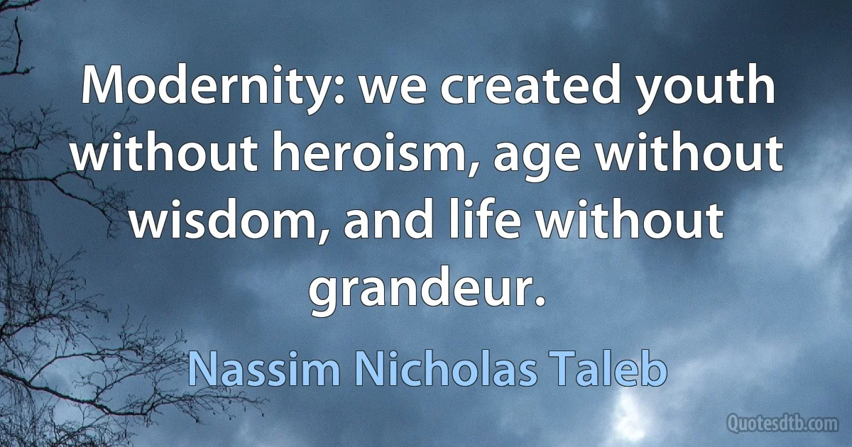 Modernity: we created youth without heroism, age without wisdom, and life without grandeur. (Nassim Nicholas Taleb)