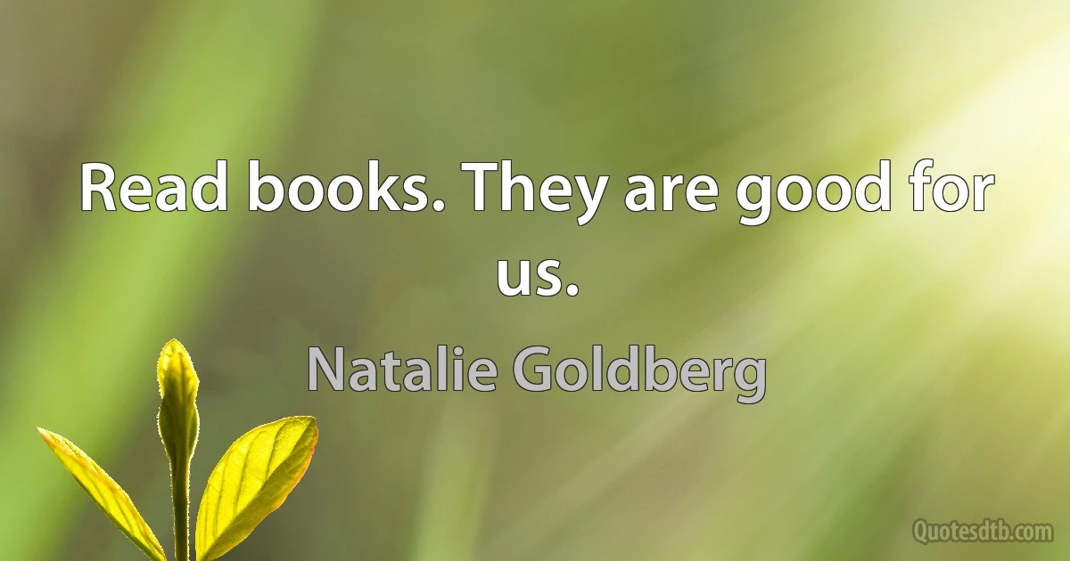 Read books. They are good for us. (Natalie Goldberg)