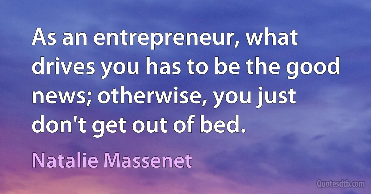 As an entrepreneur, what drives you has to be the good news; otherwise, you just don't get out of bed. (Natalie Massenet)