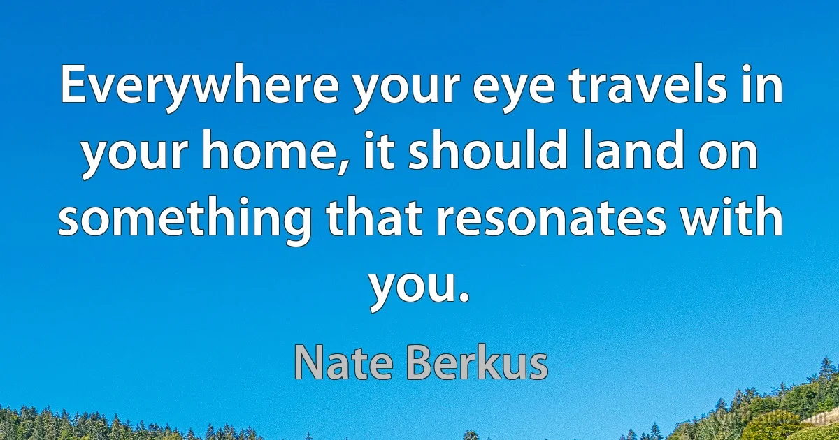 Everywhere your eye travels in your home, it should land on something that resonates with you. (Nate Berkus)