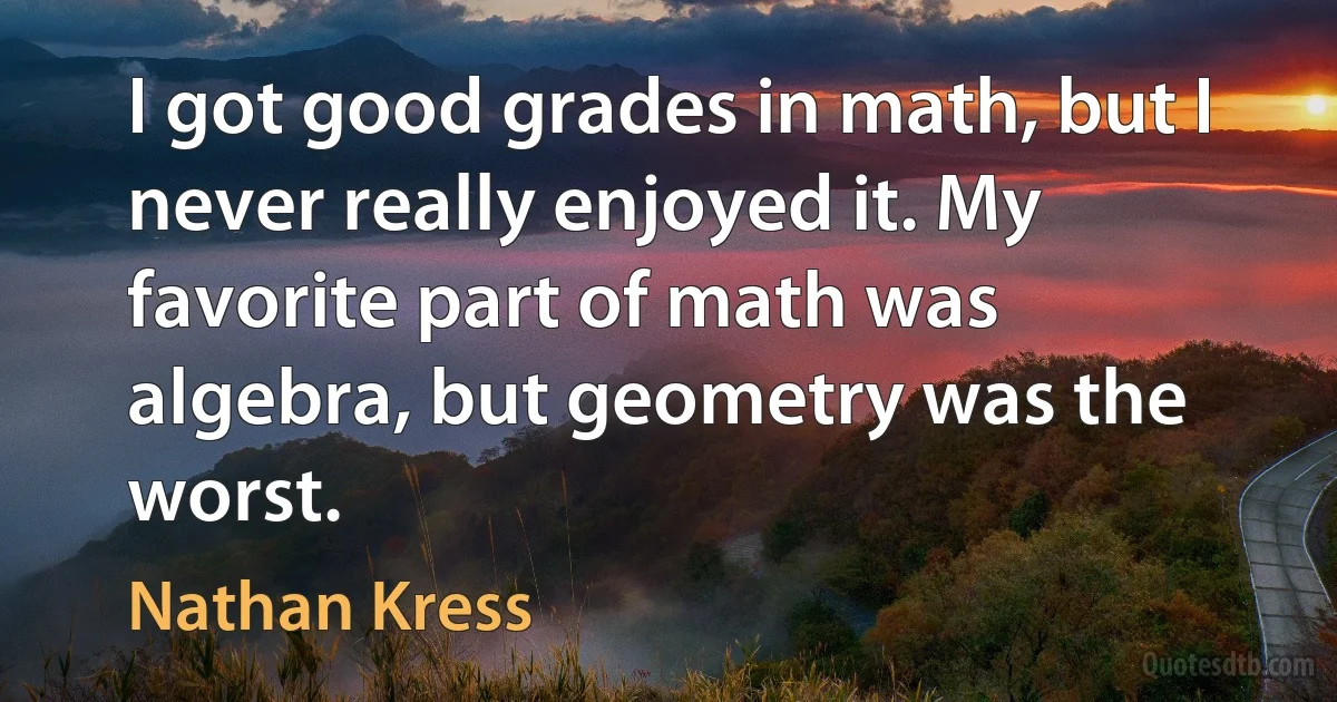 I got good grades in math, but I never really enjoyed it. My favorite part of math was algebra, but geometry was the worst. (Nathan Kress)