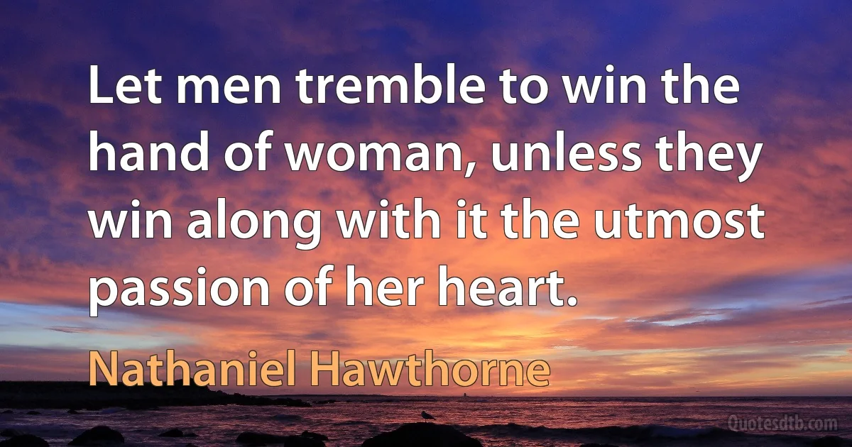 Let men tremble to win the hand of woman, unless they win along with it the utmost passion of her heart. (Nathaniel Hawthorne)