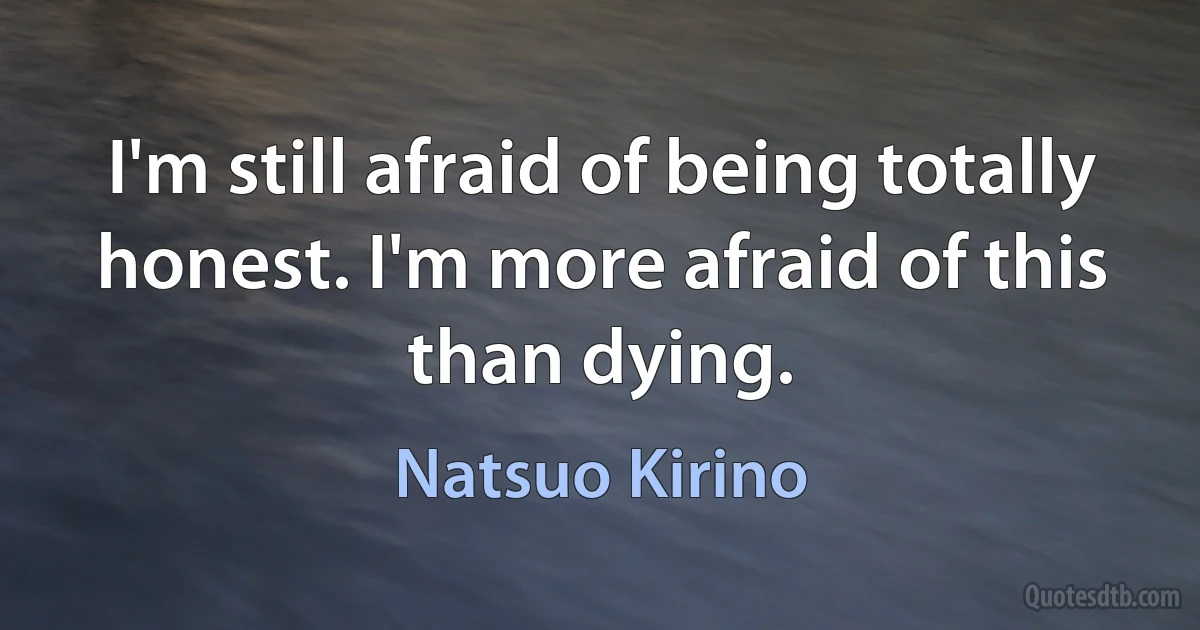 I'm still afraid of being totally honest. I'm more afraid of this than dying. (Natsuo Kirino)